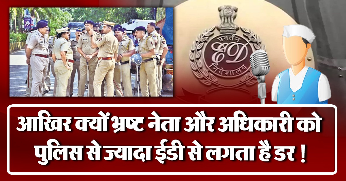 आखिर क्यों भ्रष्ट नेता और अधिकारी को पुलिस से ज्यादा ईडी से लगता है डर !